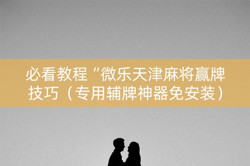 必看教程“微乐天津麻将赢牌技巧（专用辅牌神器免安装）