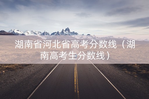 湖南省河北省高考分数线（湖南高考生分数线）