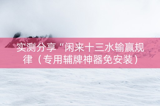 实测分享“闲来十三水输赢规律（专用辅牌神器免安装）