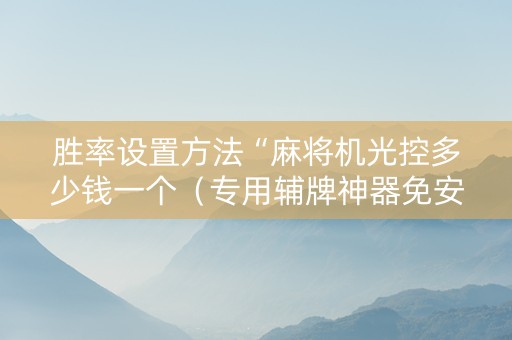 胜率设置方法“麻将机光控多少钱一个（专用辅牌神器免安装）