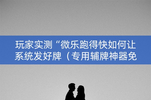 玩家实测“微乐跑得快如何让系统发好牌（专用辅牌神器免安装）
