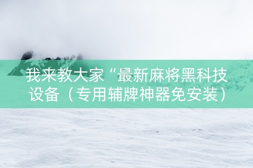 我来教大家“最新麻将黑科技设备（专用辅牌神器免安装）