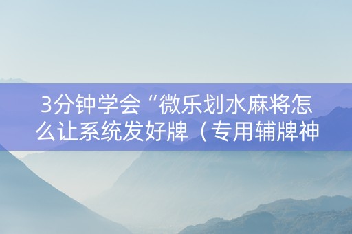 3分钟学会“微乐划水麻将怎么让系统发好牌（专用辅牌神器免安装）
