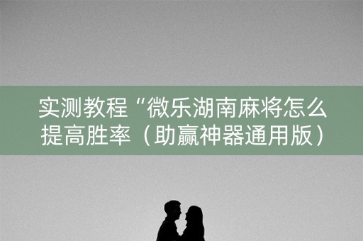 实测教程“微乐湖南麻将怎么提高胜率（助赢神器通用版）