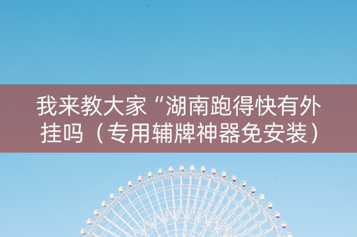 我来教大家“湖南跑得快有外挂吗（专用辅牌神器免安装）