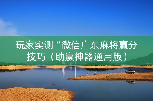 玩家实测“微信广东麻将赢分技巧（助赢神器通用版）
