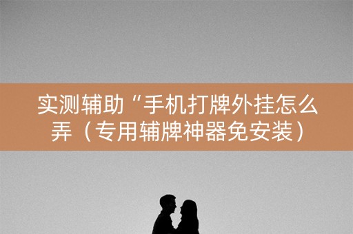实测辅助“手机打牌外挂怎么弄（专用辅牌神器免安装）