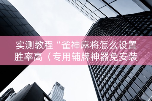 实测教程“雀神麻将怎么设置胜率高（专用辅牌神器免安装）