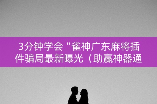 3分钟学会“雀神广东麻将插件骗局最新曝光（助赢神器通用版）