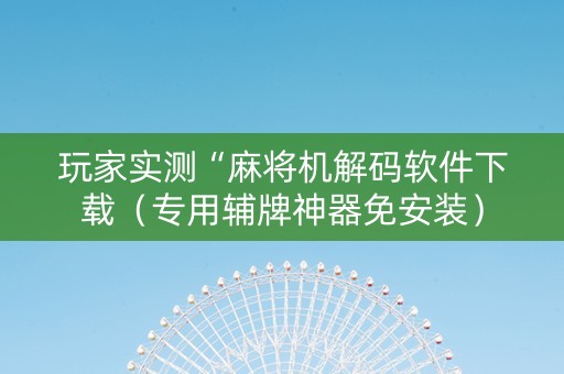 玩家实测“麻将机解码软件下载（专用辅牌神器免安装）