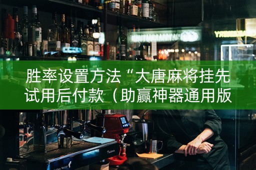 胜率设置方法“大唐麻将挂先试用后付款（助赢神器通用版）