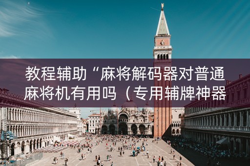 教程辅助“麻将解码器对普通麻将机有用吗（专用辅牌神器免安装）