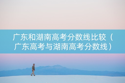 广东和湖南高考分数线比较（广东高考与湖南高考分数线）