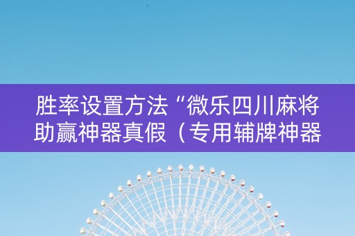 胜率设置方法“微乐四川麻将助赢神器真假（专用辅牌神器免安装）