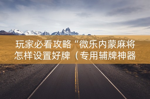 玩家必看攻略“微乐内蒙麻将怎样设置好牌（专用辅牌神器免安装）