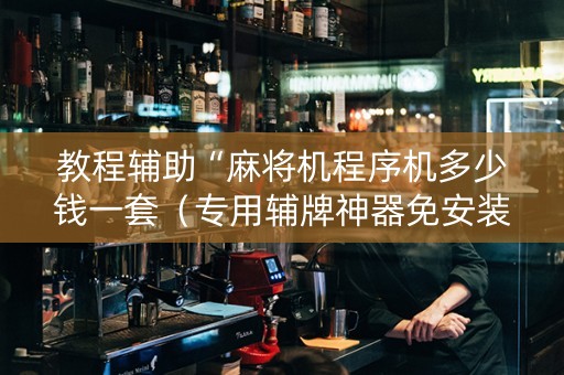 教程辅助“麻将机程序机多少钱一套（专用辅牌神器免安装）