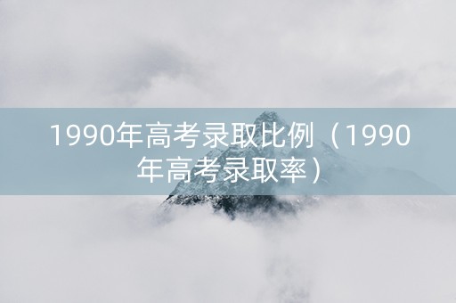 1990年高考录取比例（1990年高考录取率）