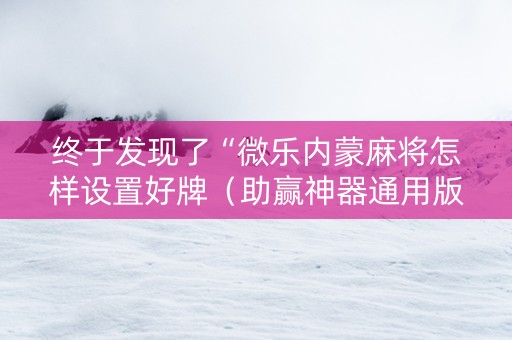 终于发现了“微乐内蒙麻将怎样设置好牌（助赢神器通用版）