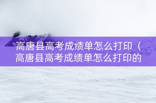 高唐县高考成绩单怎么打印（高唐县高考成绩单怎么打印的）