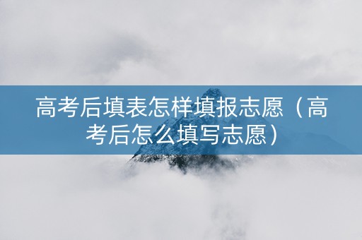 高考后填表怎样填报志愿（高考后怎么填写志愿）