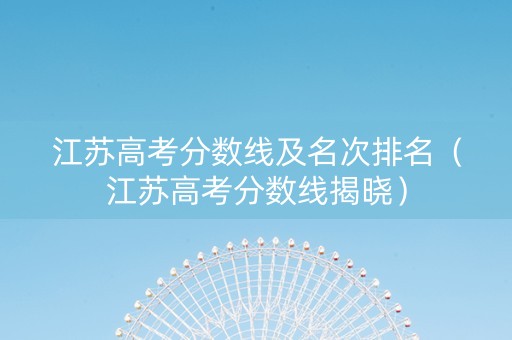 江苏高考分数线及名次排名（江苏高考分数线揭晓）