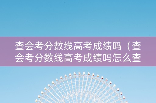 查会考分数线高考成绩吗（查会考分数线高考成绩吗怎么查）