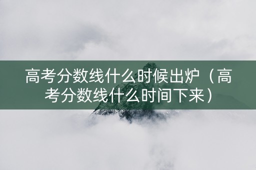 高考分数线什么时候出炉（高考分数线什么时间下来）