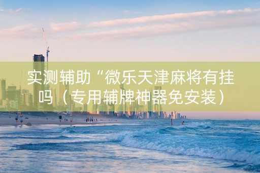 实测辅助“微乐天津麻将有挂吗（专用辅牌神器免安装）