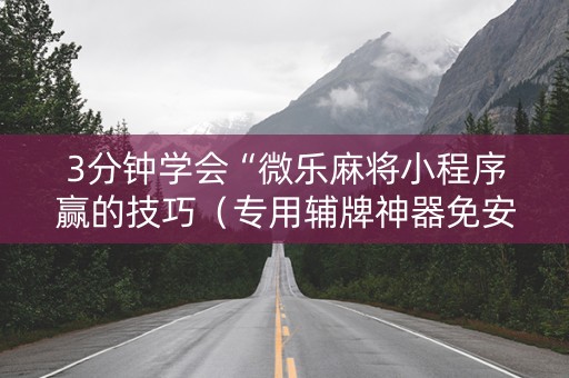 3分钟学会“微乐麻将小程序赢的技巧（专用辅牌神器免安装）