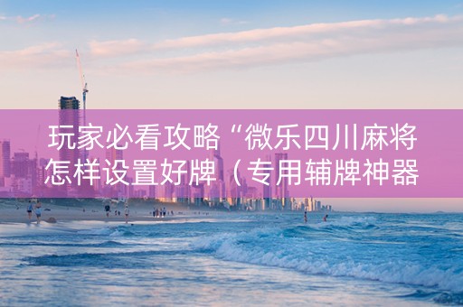 玩家必看攻略“微乐四川麻将怎样设置好牌（专用辅牌神器免安装）