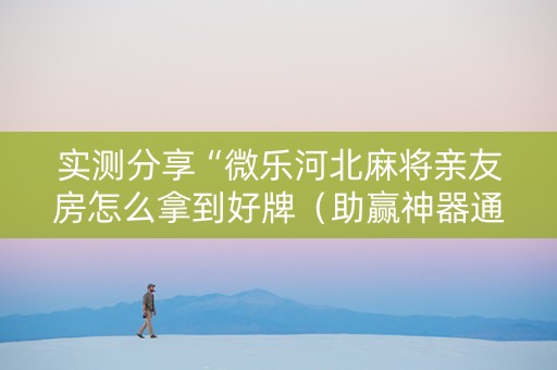 实测分享“微乐河北麻将亲友房怎么拿到好牌（助赢神器通用版）
