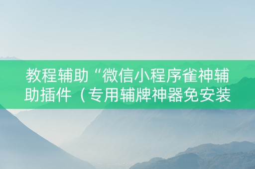教程辅助“微信小程序雀神辅助插件（专用辅牌神器免安装）