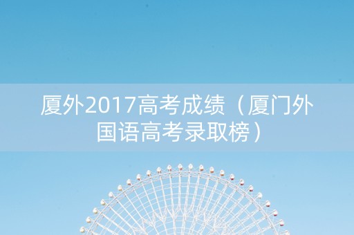 厦外2017高考成绩（厦门外国语高考录取榜）