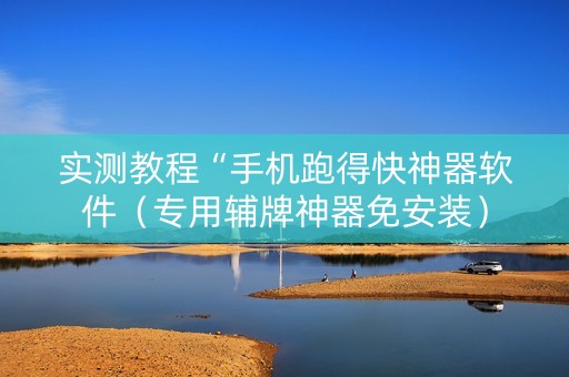 实测教程“手机跑得快神器软件（专用辅牌神器免安装）