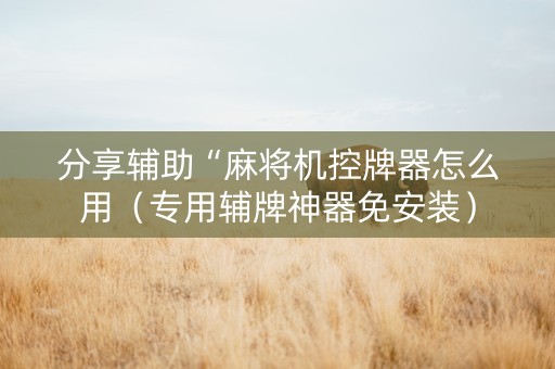 分享辅助“麻将机控牌器怎么用（专用辅牌神器免安装）