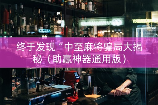 终于发现“中至麻将骗局大揭秘（助赢神器通用版）