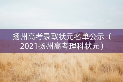扬州高考录取状元名单公示（2021扬州高考理科状元）