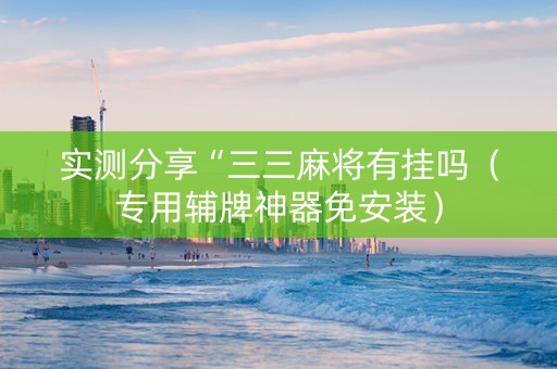 实测分享“三三麻将有挂吗（专用辅牌神器免安装）