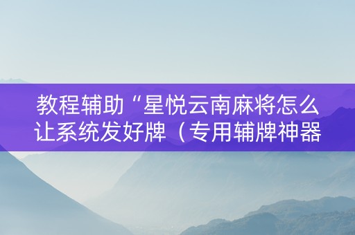 教程辅助“星悦云南麻将怎么让系统发好牌（专用辅牌神器免安装）