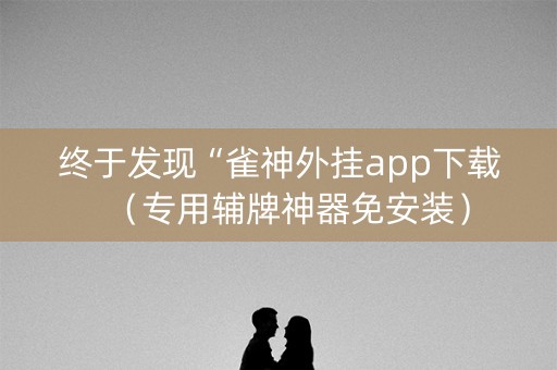 终于发现“雀神外挂app下载（专用辅牌神器免安装）