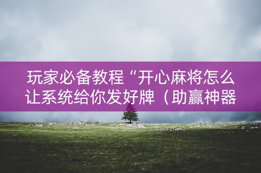 玩家必备教程“开心麻将怎么让系统给你发好牌（助赢神器通用版）