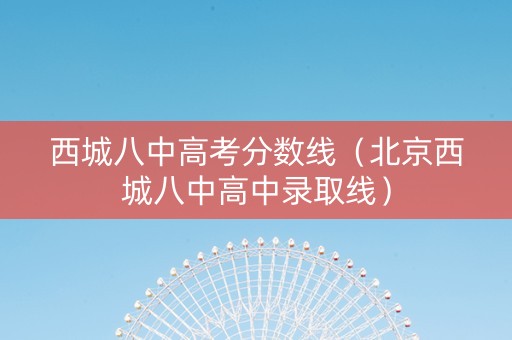 西城八中高考分数线（北京西城八中高中录取线）