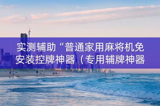 实测辅助“普通家用麻将机免安装控牌神器（专用辅牌神器免安装）