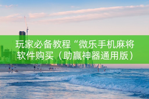 玩家必备教程“微乐手机麻将软件购买（助赢神器通用版）