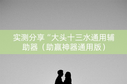 实测分享“大头十三水通用辅助器（助赢神器通用版）