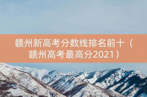 赣州新高考分数线排名前十（赣州高考最高分2021）