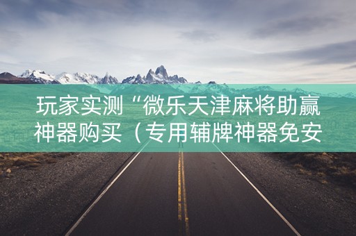 玩家实测“微乐天津麻将助赢神器购买（专用辅牌神器免安装）