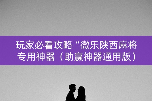 玩家必看攻略“微乐陕西麻将专用神器（助赢神器通用版）