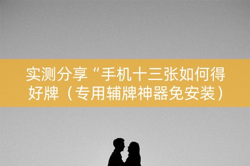 实测分享“手机十三张如何得好牌（专用辅牌神器免安装）