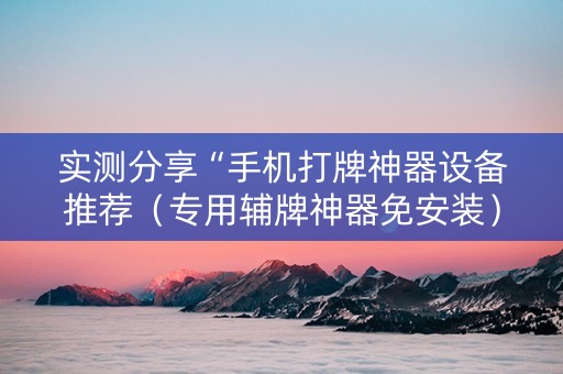 实测分享“手机打牌神器设备推荐（专用辅牌神器免安装）